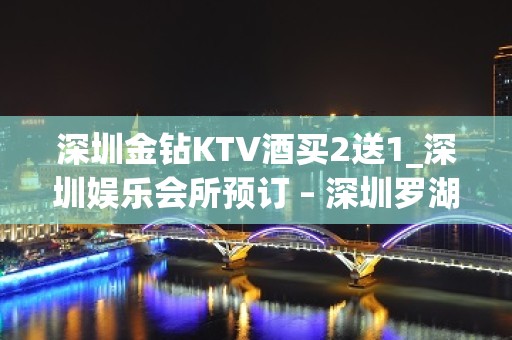 深圳金钻KTV酒买2送1_深圳娱乐会所预订 – 深圳罗湖KTV排名大全