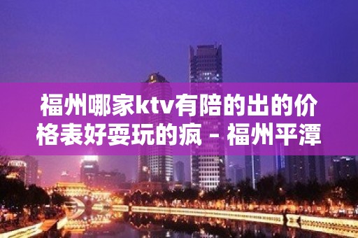 福州哪家ktv有陪的出的价格表好耍玩的疯 – 福州平潭KTV排名大全