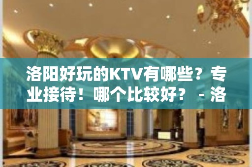 洛阳好玩的KTV有哪些？专业接待！哪个比较好？ - 洛阳栾川KTV大全 