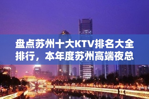 盘点苏州十大KTV排名大全排行，本年度苏州高端夜总会消费