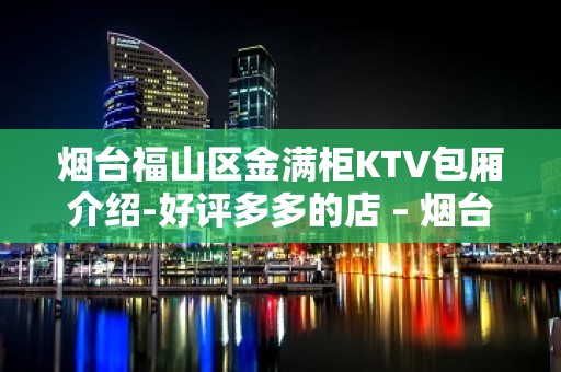 烟台福山区金满柜KTV包厢介绍-好评多多的店 – 烟台福山KTV排名大全