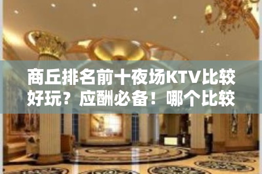 商丘排名前十夜场KTV比较好玩？应酬必备！哪个比较好？ - 商丘睢县KTV大全 