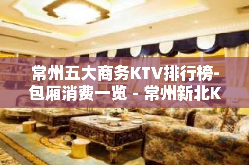 常州五大商务KTV排行榜-包厢消费一览 - 常州新北KTV大全 