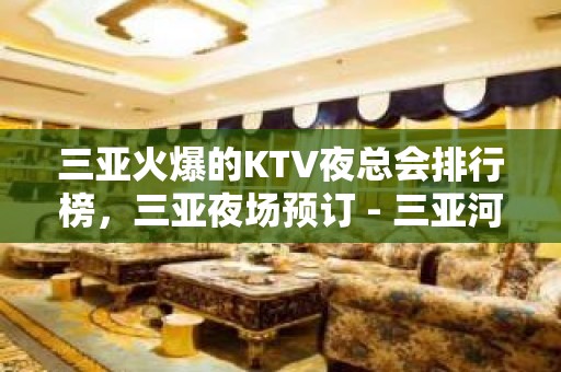 三亚火爆的KTV夜总会排行榜，三亚夜场预订 - 三亚河东KTV大全 