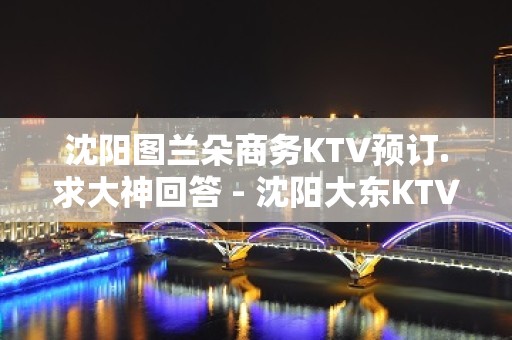 沈阳图兰朵商务KTV预订.求大神回答 - 沈阳大东KTV大全 