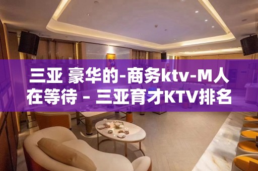 三亚 豪华的-商务ktv-M人在等待 – 三亚育才KTV排名大全