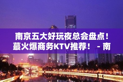 南京五大好玩夜总会盘点！蕞火爆商务KTV推荐！ - 南京浦口KTV大全 