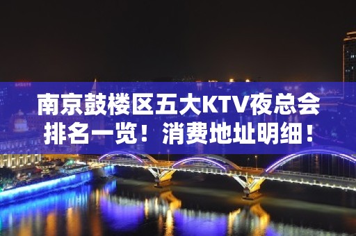 南京鼓楼区五大KTV夜总会排名一览！消费地址明细！ - 南京鼓楼KTV大全 