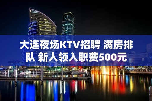 大连夜场KTV招聘 满房排队 新人领入职费500元