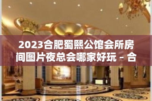 2023合肥蜀熙公馆会所房间图片夜总会哪家好玩 – 合肥长丰庄墓KTV排名大全