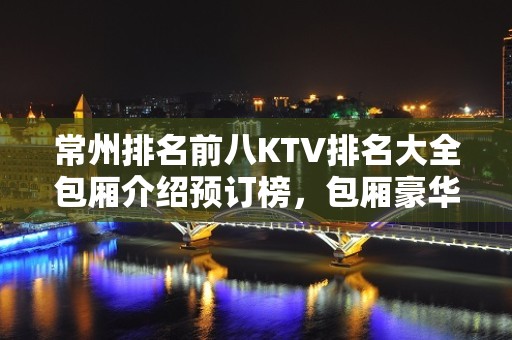 常州排名前八KTV排名大全包厢介绍预订榜，包厢豪华装修 – 常州新北KTV排名大全