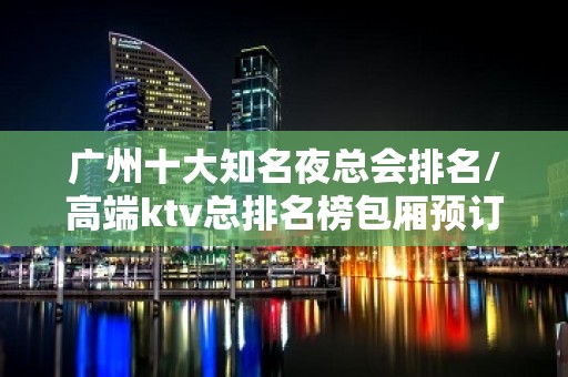 广州十大知名夜总会排名/高端ktv总排名榜包厢预订 - 广州白云KTV大全 