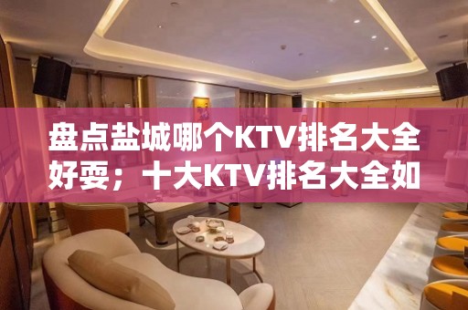 盘点盐城哪个KTV排名大全好耍；十大KTV排名大全如何预订