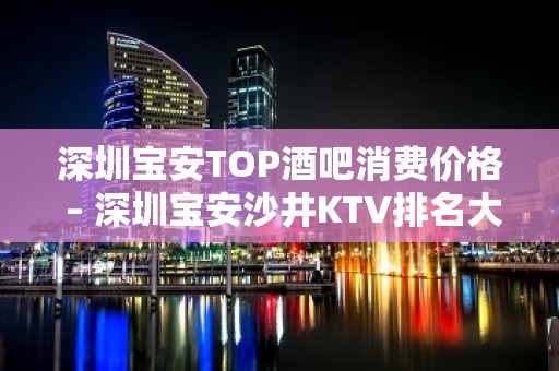 深圳宝安TOP酒吧消费价格 – 深圳宝安沙井KTV排名大全