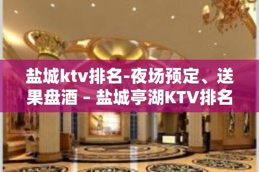 盐城ktv排名-夜场预定、送果盘酒 – 盐城亭湖KTV排名大全