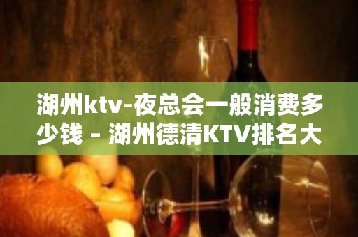 湖州ktv-夜总会一般消费多少钱 – 湖州德清KTV排名大全