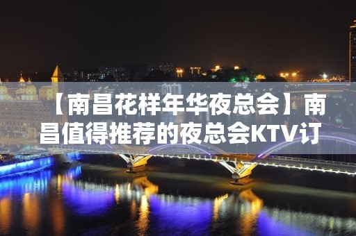 【南昌花样年华夜总会】南昌值得推荐的夜总会KTV订房