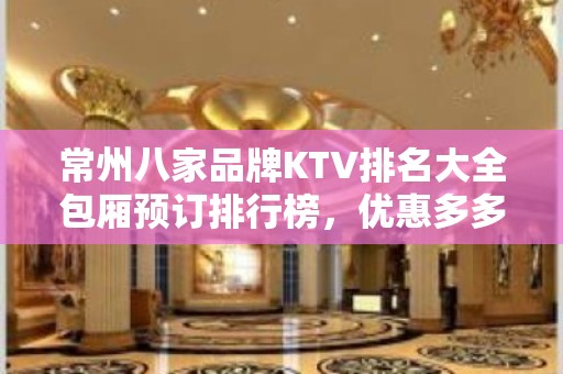 常州八家品牌KTV排名大全包厢预订排行榜，优惠多多 – 常州武进KTV排名大全