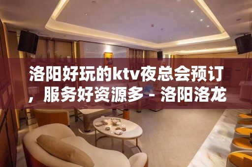 洛阳好玩的ktv夜总会预订，服务好资源多 - 洛阳洛龙KTV大全 