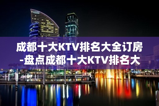 成都十大KTV排名大全订房-盘点成都十大KTV排名大全优势