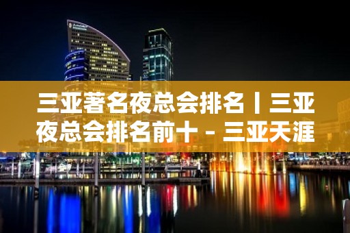 三亚著名夜总会排名丨三亚夜总会排名前十 – 三亚天涯KTV排名大全