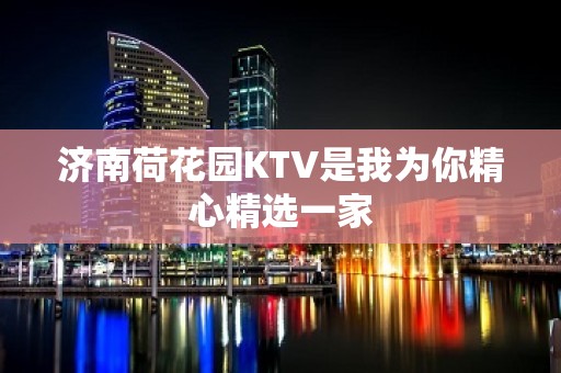 济南荷花园KTV是我为你精心精选一家