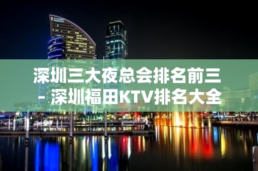 深圳三大夜总会排名前三 – 深圳福田KTV排名大全