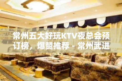 常州五大好玩KTV夜总会预订榜，爆赞推荐 - 常州武进KTV大全 