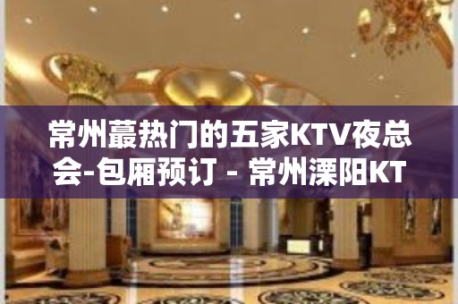 常州蕞热门的五家KTV夜总会-包厢预订 - 常州溧阳KTV大全 