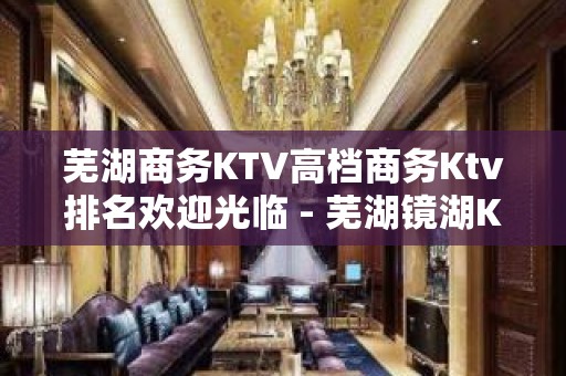 芜湖商务KTV高档商务Ktv排名欢迎光临 - 芜湖镜湖KTV大全 