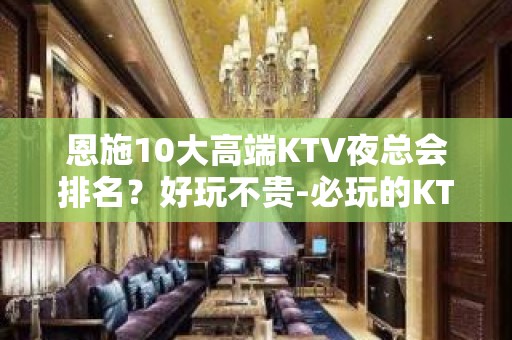 恩施10大高端KTV夜总会排名？好玩不贵-必玩的KTV会所找 - 恩施来凤KTV大全 