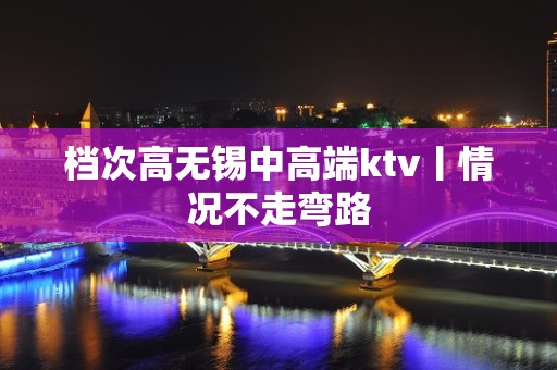 档次高无锡中高端ktv丨情况不走弯路