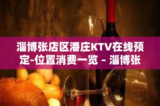 淄博张店区潘庄KTV在线预定-位置消费一览 – 淄博张店KTV排名大全