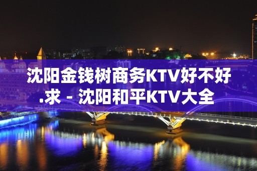 沈阳金钱树商务KTV好不好.求 - 沈阳和平KTV大全 