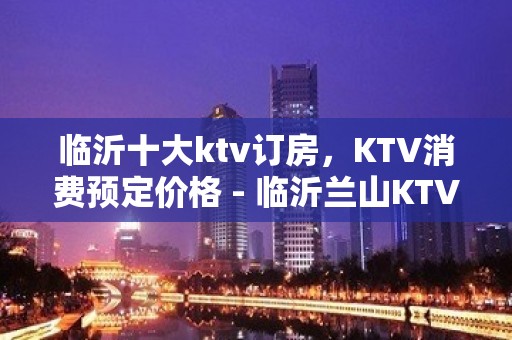 临沂十大ktv订房，KTV消费预定价格 - 临沂兰山KTV大全 