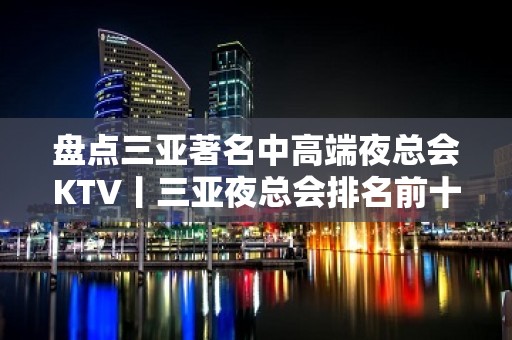 盘点三亚著名中高端夜总会KTV丨三亚夜总会排名前十 – 三亚河东KTV排名大全