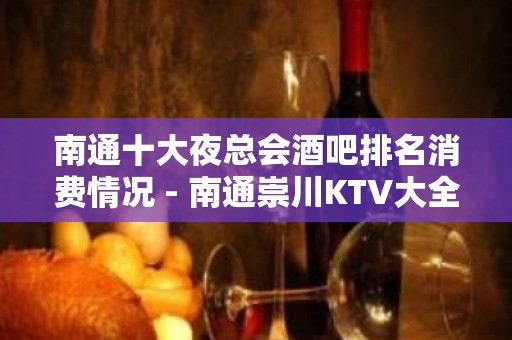 南通十大夜总会酒吧排名消费情况 - 南通崇川KTV大全 