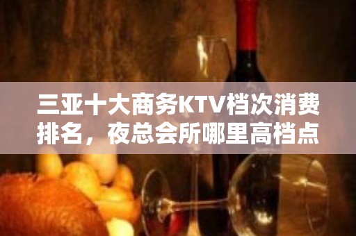 三亚十大商务KTV档次消费排名，夜总会所哪里高档点 - 三亚吉阳/田独KTV大全 