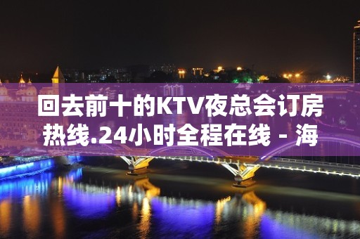 回去前十的KTV夜总会订房热线.24小时全程在线 - 海口龙华KTV大全 