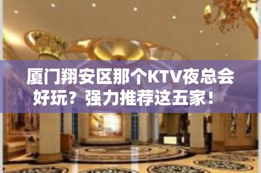 厦门翔安区那个KTV夜总会好玩？强力推荐这五家！ - 厦门翔安KTV大全 