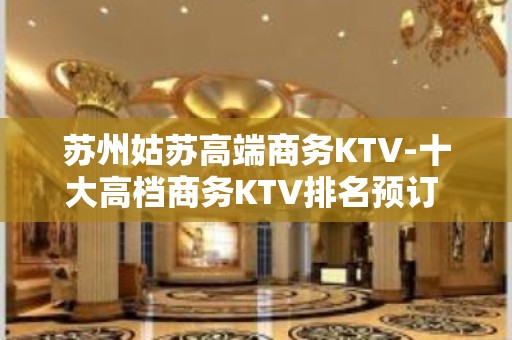 苏州姑苏高端商务KTV-十大高档商务KTV排名预订 - 苏州姑苏/沧浪/金阊/平江KTV大全 