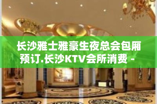 长沙雅士雅豪生夜总会包厢预订.长沙KTV会所消费 - 长沙长沙KTV大全 