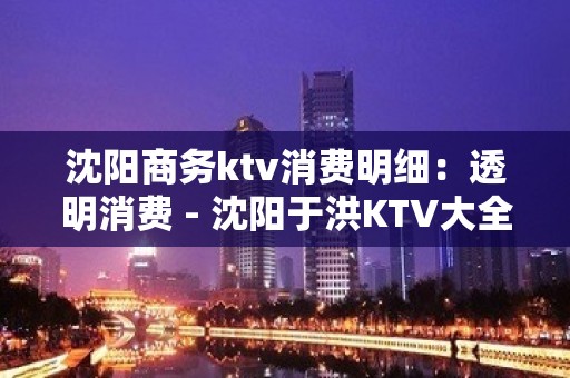 沈阳商务ktv消费明细：透明消费 - 沈阳于洪KTV大全 