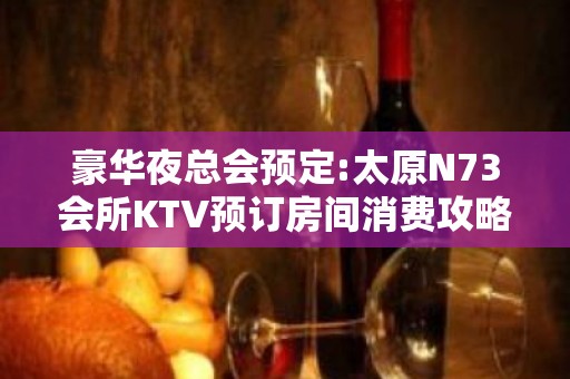 豪华夜总会预定:太原N73会所KTV预订房间消费攻略