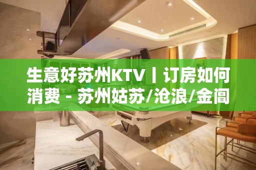 生意好苏州KTV丨订房如何消费 - 苏州姑苏/沧浪/金阊/平江KTV大全 