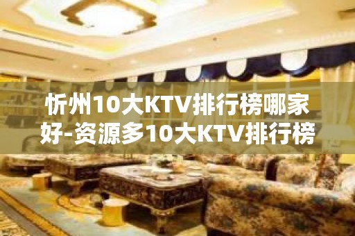 忻州10大KTV排行榜哪家好-资源多10大KTV排行榜哪家好 – 长沙浏阳KTV排名大全