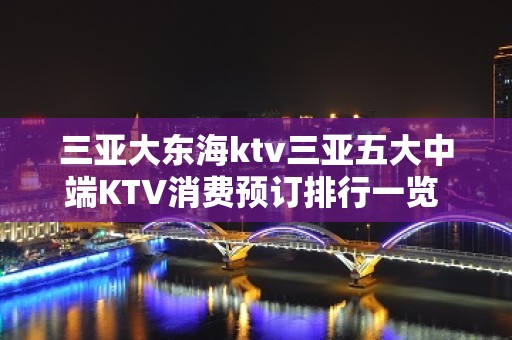 三亚大东海ktv三亚五大中端KTV消费预订排行一览 – 三亚河东KTV排名大全