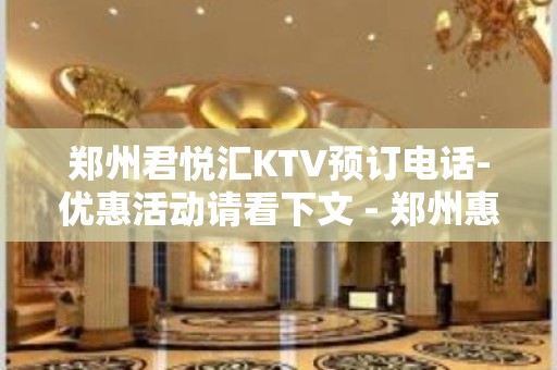 郑州君悦汇KTV预订电话-优惠活动请看下文 - 郑州惠济KTV大全 