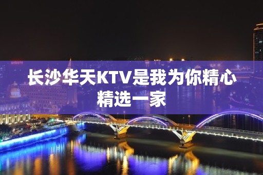 长沙华天KTV是我为你精心精选一家