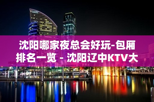 沈阳哪家夜总会好玩-包厢排名一览 - 沈阳辽中KTV大全 